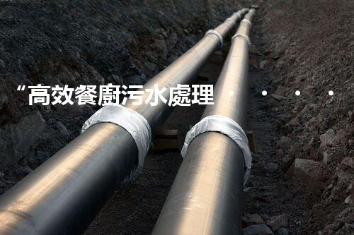 “高效餐廚污水處理，綠色環(huán)保新篇章”